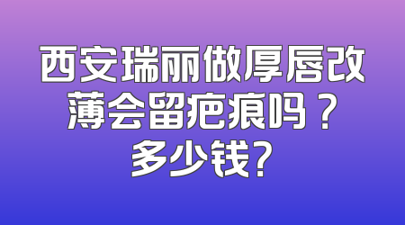 西安瑞丽做厚唇改薄会留疤痕吗 ？多少钱？