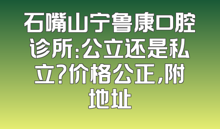 石嘴山宁鲁康口腔诊所：公立还是私立？价格公正，附地址