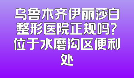 乌鲁木齐伊丽莎白整形医院正规吗？位于水磨沟区便利处