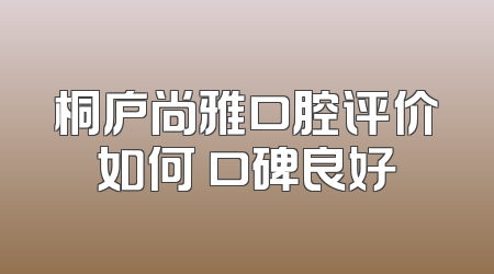 桐庐尚雅口腔评价如何 口碑良好