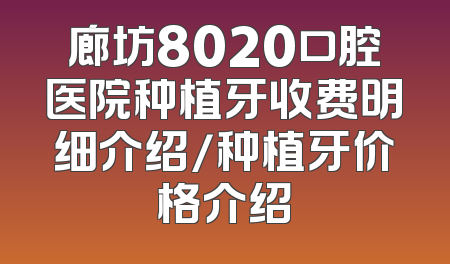 廊坊8020口腔医院种植牙收费明细介绍/种植牙价格介绍