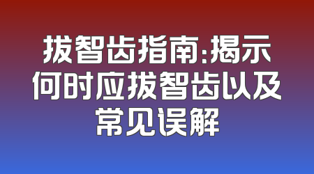 拔智齿指南：揭示何时应拔智齿以及常见误解