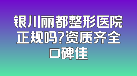 银川丽都整形医院正规吗？资质齐全口碑佳