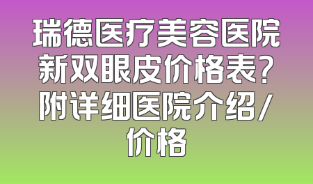 瑞德医疗美容医院新双眼皮价格表？附详细医院介绍/价格