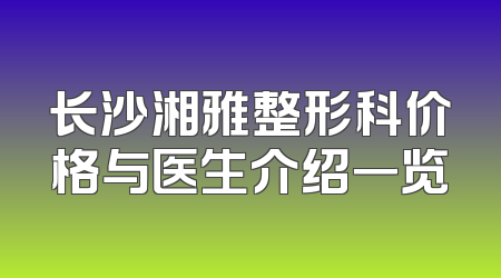 长沙湘雅整形科价格与医生介绍一览