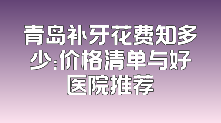 青岛补牙花费知多少：价格清单与好医院推荐