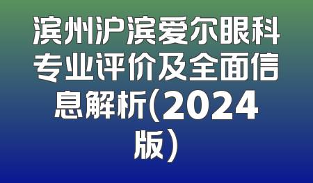 滨州沪滨爱尔眼科专业评价及全面信息解析（2024版）