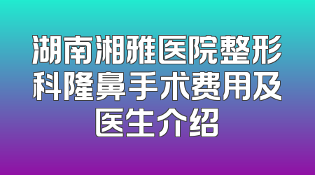 湖南湘雅医院整形科隆鼻手术费用及医生介绍
