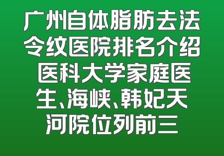 广州自体脂肪去法令纹医院排名介绍 医科大学家庭医生、海峡、韩妃天河院位列前三