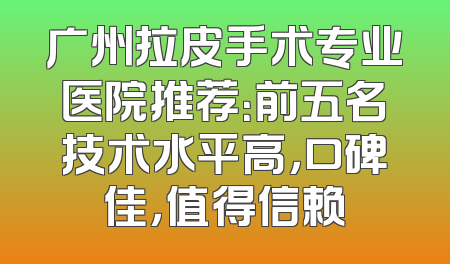 广州拉皮手术专业医院推荐：前五名技术水平高，口碑佳，值得信赖