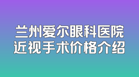 兰州爱尔眼科医院近视手术价格介绍