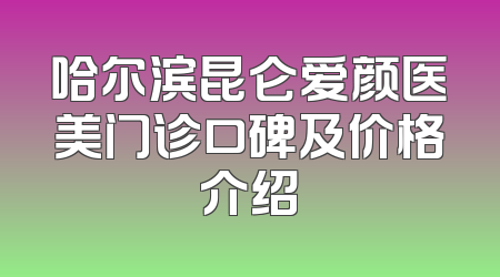 哈尔滨昆仑爱颜医美门诊口碑及价格介绍