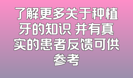 了解更多关于种植牙的知识 并有真实的患者反馈可供参考