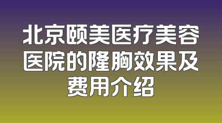北京颐美医疗美容医院的隆胸效果及费用介绍
