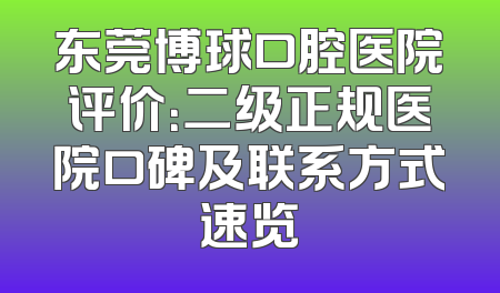 东莞博球口腔医院评价：二级正规医院口碑及联系方式速览