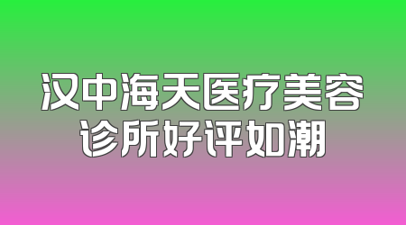 汉中海天医疗美容诊所好评如潮