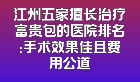 江州五家擅长治疗富贵包的医院排名：手术效果佳且费用公道