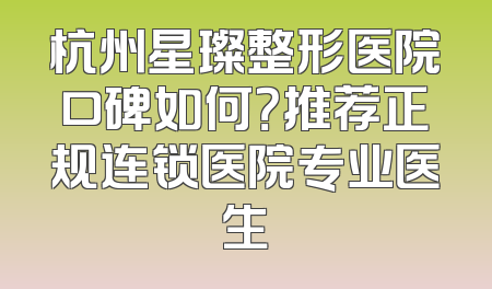 杭州星璨整形医院口碑如何？推荐正规连锁医院专业医生