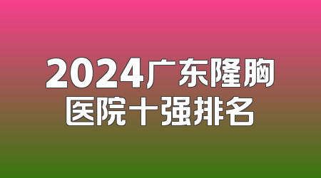 2024广东隆胸医院十强排名
