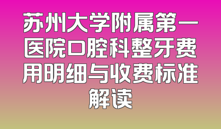 苏州大学附属第一医院口腔科整牙费用明细与收费标准解读