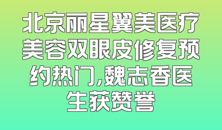 北京丽星翼美医疗美容双眼皮修复预约热门，魏志香医生获赞誉