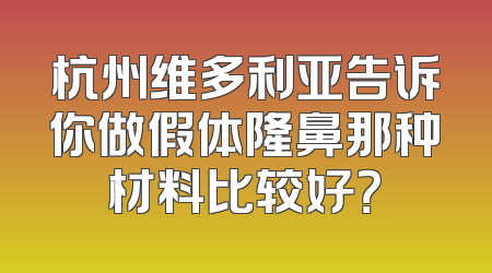 杭州维多利亚告诉你做假体隆鼻那种材料比较好？