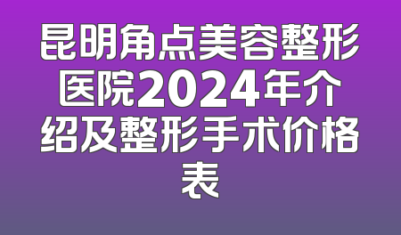 昆明角点美容整形医院2024年介绍及整形手术价格表