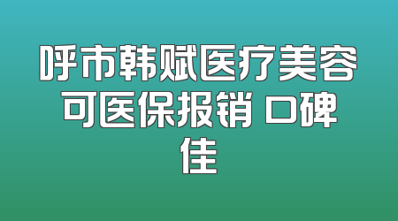 呼市韩赋医疗美容可医保报销 口碑佳