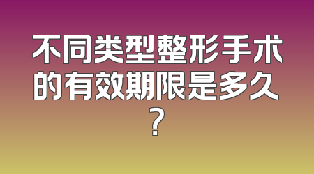 不同类型整形手术的有效期限是多久？