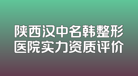陕西汉中名韩整形医院实力资质评价