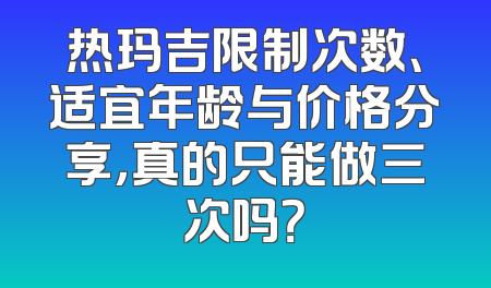 热玛吉限制次数、适宜年龄与价格分享，真的只能做三次吗？