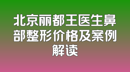 北京丽都王医生鼻部整形价格及案例解读