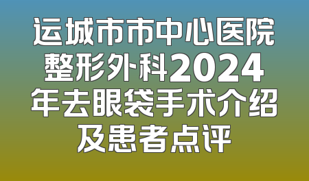 运城市市中心医院整形外科2024年去眼袋手术介绍及患者点评