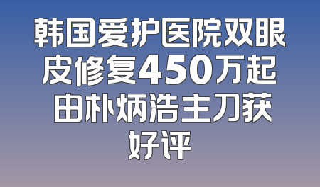韩国爱护医院双眼皮修复450万起 由朴炳浩主刀获好评