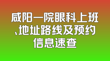 咸阳一院眼科上班、地址路线及预约信息速查