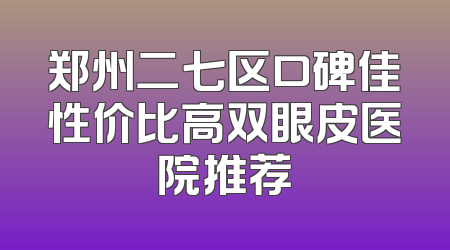 郑州二七区口碑佳性价比高双眼皮医院推荐