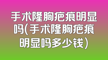 手术隆胸疤痕明显吗(手术隆胸疤痕明显吗多少钱)
