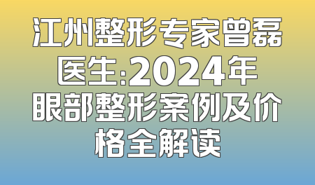 江州整形专家曾磊医生：2024年眼部整形案例及价格全解读