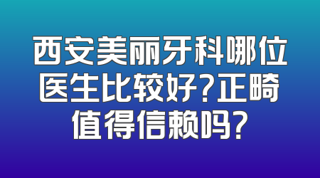西安美丽牙科哪位医生比较好？正畸值得信赖吗？