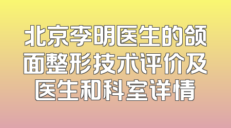 北京李明医生的颌面整形技术评价及医生和科室详情