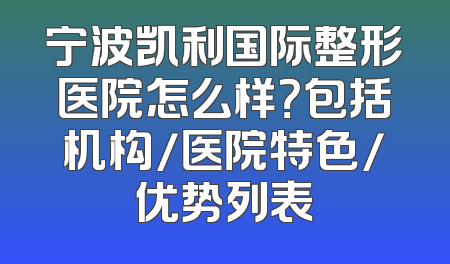 宁波凯利国际整形医院怎么样？包括机构/医院特色/优势列表