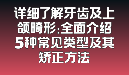 详细了解牙齿及上颌畸形：全面介绍5种常见类型及其矫正方法
