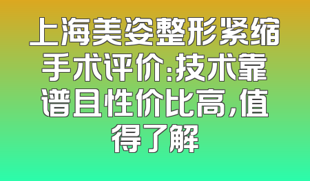 上海美姿整形紧缩手术评价：技术靠谱且性价比高，值得了解