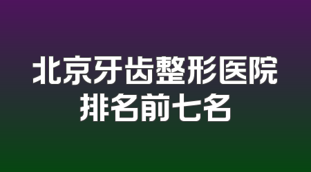 北京牙齿整形医院排名前七名