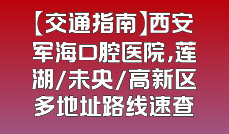 【交通指南】西安军海口腔医院，莲湖/未央/高新区多地址路线速查