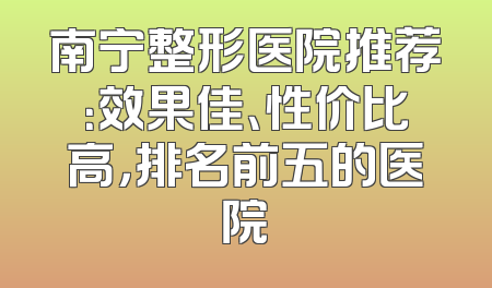 南宁整形医院推荐：效果佳、性价比高，排名前五的医院