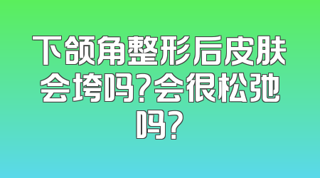 下颌角整形后皮肤会垮吗？会很松弛吗？