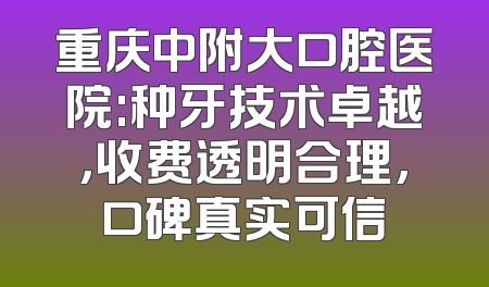 重庆中附大口腔医院:种牙技术卓越,收费透明合理,口碑真实可信