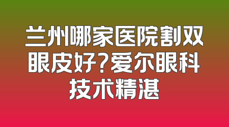 兰州哪家医院割双眼皮好？爱尔眼科技术精湛