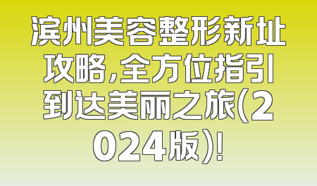 滨州美容整形新址攻略，全方位指引到达美丽之旅（2024版）！